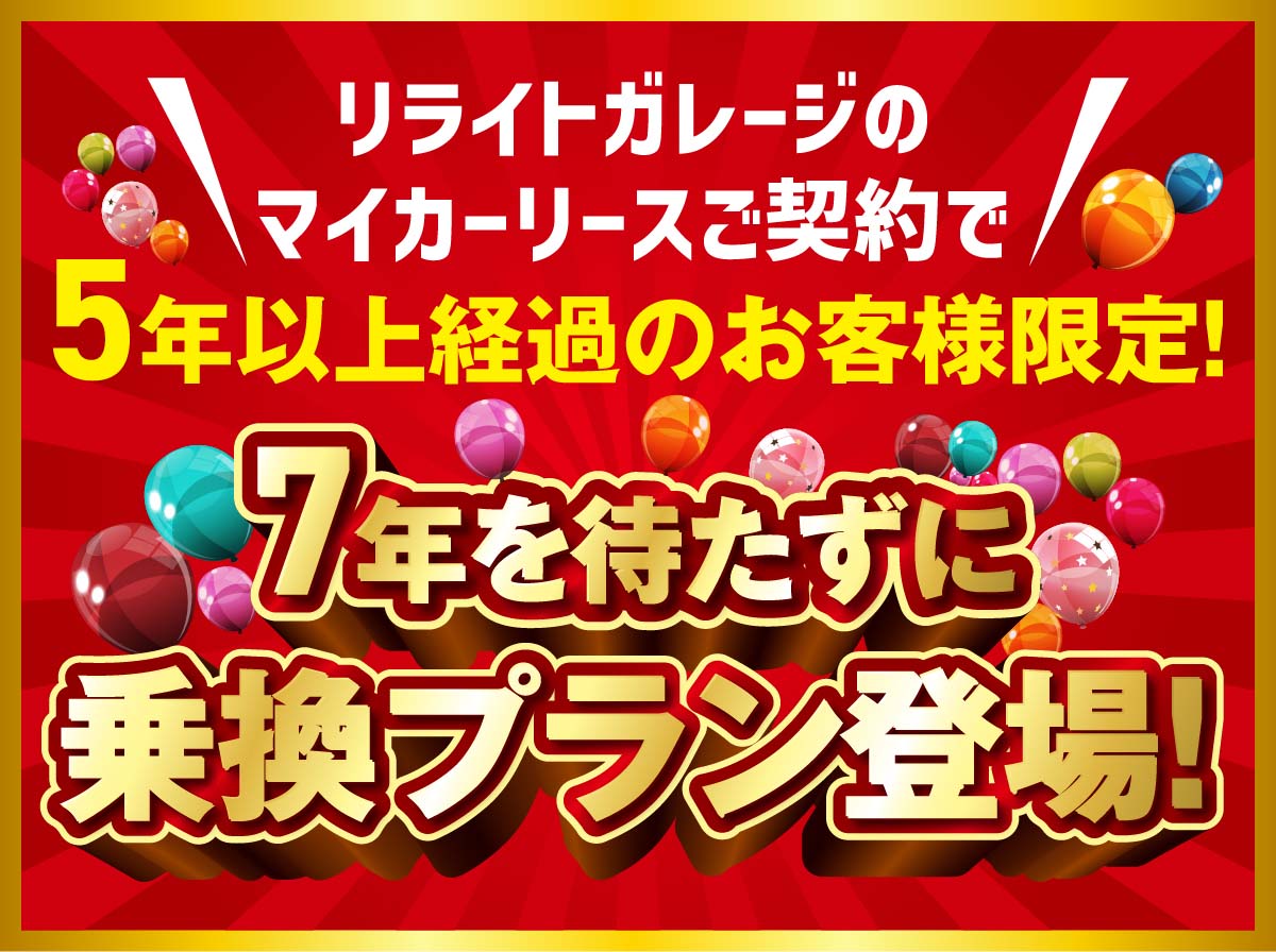 リライトガレージのマイカーリースご契約で5年以上経過のお客様限定! 7年を待たずに乗換えプラン登場!